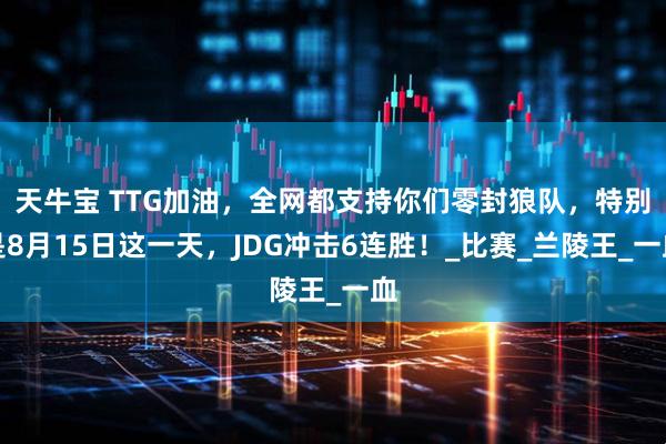 天牛宝 TTG加油,全网都支持你们零封狼队,特别是8月15日这一天,JDG冲击6连胜!_比赛_兰陵王_一血