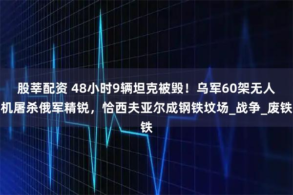 股莘配资 48小时9辆坦克被毁！乌军60架无人机屠杀俄军精锐，恰西夫亚尔成钢铁坟场_战争_废铁