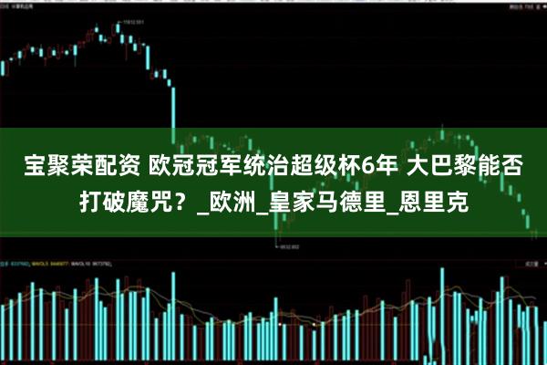 宝聚荣配资 欧冠冠军统治超级杯6年 大巴黎能否打破魔咒？_欧洲_皇家马德里_恩里克