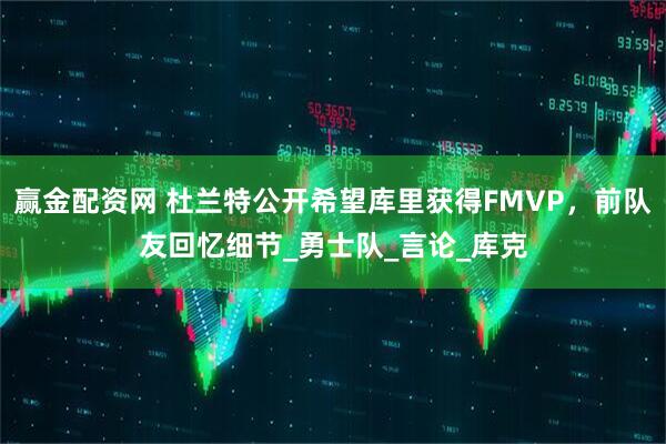 赢金配资网 杜兰特公开希望库里获得FMVP,前队友回忆细节_勇士队_言论_库克