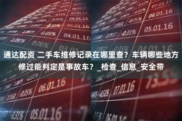 通达配资 二手车维修记录在哪里查？车辆哪些地方修过能判定是事故车？_检查_信息_安全带