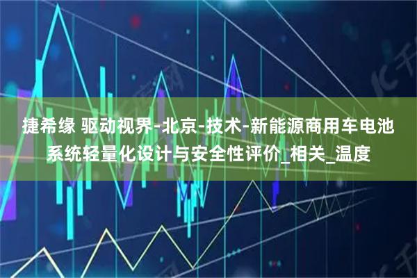 捷希缘 驱动视界-北京-技术-新能源商用车电池系统轻量化设计与安全性评价_相关_温度
