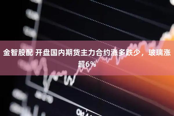 金智股配 开盘国内期货主力合约涨多跌少，玻璃涨超6%