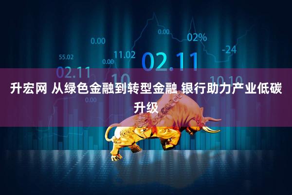 升宏网 从绿色金融到转型金融 银行助力产业低碳升级