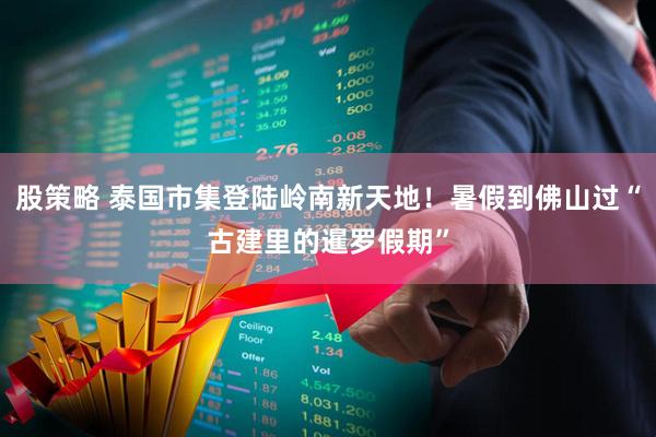 股策略 泰国市集登陆岭南新天地!暑假到佛山过“古建里的暹罗假期”