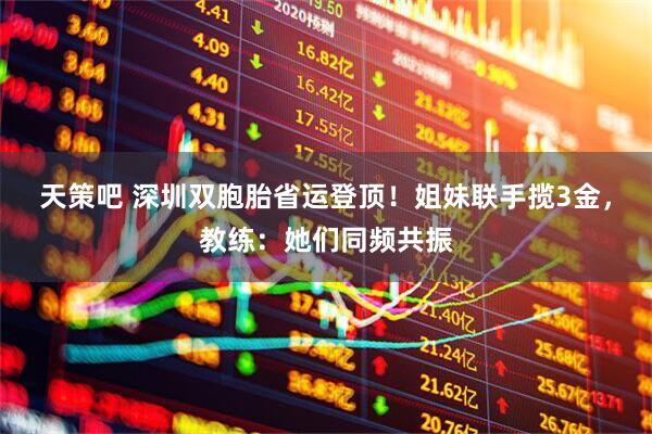 天策吧 深圳双胞胎省运登顶！姐妹联手揽3金，教练：她们同频共振
