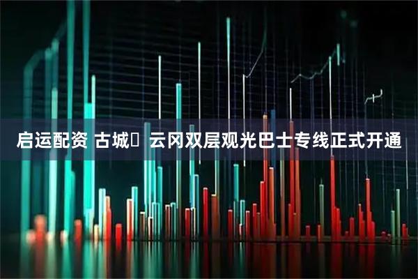 启运配资 古城⇌云冈双层观光巴士专线正式开通