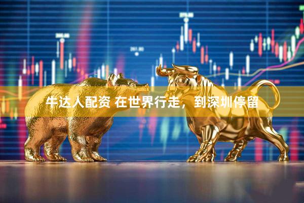 牛达人配资 在世界行走,到深圳停留