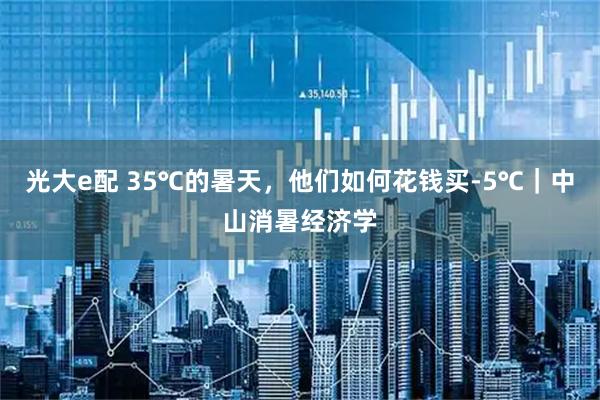 光大e配 35℃的暑天，他们如何花钱买-5℃｜中山消暑经济学
