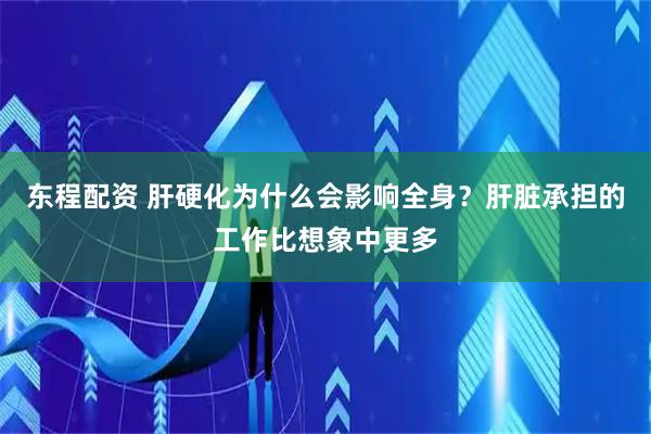 东程配资 肝硬化为什么会影响全身？肝脏承担的工作比想象中更多