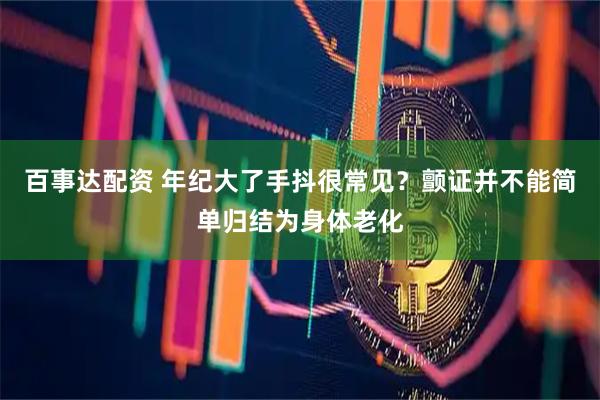 百事达配资 年纪大了手抖很常见？颤证并不能简单归结为身体老化