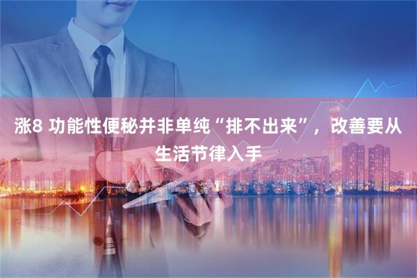 涨8 功能性便秘并非单纯“排不出来”,改善要从生活节律入手